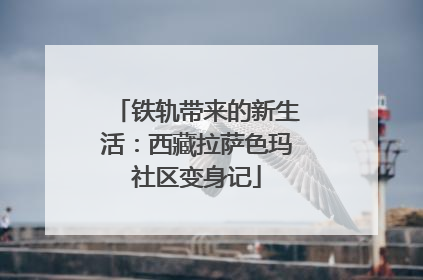 铁轨带来的新生活：西藏拉萨色玛社区变身记