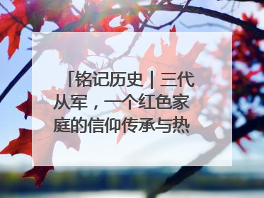 铭记历史｜三代从军，一个红色家庭的信仰传承与热血报国路