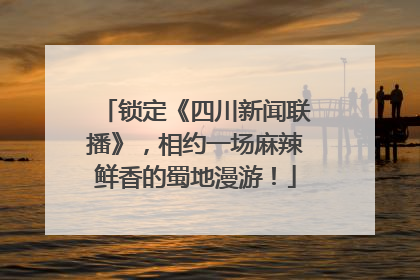 锁定《四川新闻联播》，相约一场麻辣鲜香的蜀地漫游！