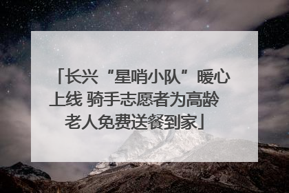 长兴“星哨小队”暖心上线 骑手志愿者为高龄老人免费送餐到家