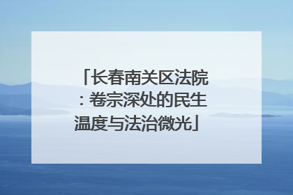长春南关区法院：卷宗深处的民生温度与法治微光