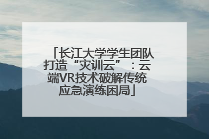 长江大学学生团队打造“灾训云”：云端VR技术破解传统应急演练困局