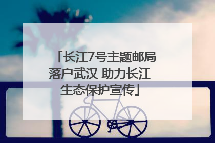 长江7号主题邮局落户武汉 助力长江生态保护宣传