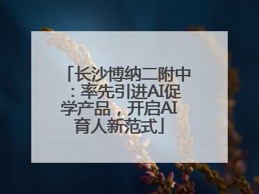长沙博纳二附中：率先引进AI促学产品，开启AI育人新范式