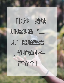 长沙：持续加强涉渔“三无”船舶整治，维护渔业生产安全