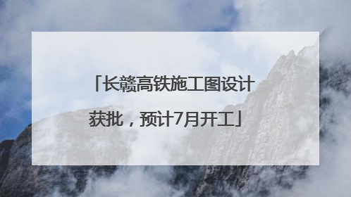 长赣高铁施工图设计获批，预计7月开工
