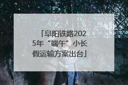 阜阳铁路2025年“端午”小长假运输方案出台