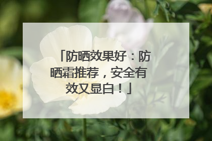 防晒效果好：防晒霜推荐，安全有效又显白！