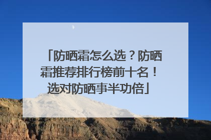 防晒霜怎么选？防晒霜推荐排行榜前十名！选对防晒事半功倍