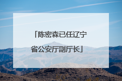 陈密森已任辽宁省公安厅副厅长