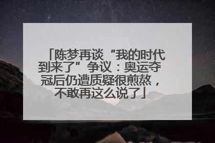 陈梦再谈“我的时代到来了”争议：奥运夺冠后仍遭质疑很煎熬，不敢再这么说了