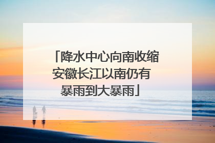降水中心向南收缩 安徽长江以南仍有暴雨到大暴雨