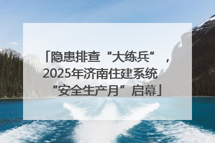 隐患排查“大练兵”，2025年济南住建系统“安全生产月”启幕