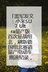 雷军发文：小米SU7 Ultra量产版首次征战纽北，刷新德国纽北赛道量产电动车圈速纪录，成为纽北史上最速量产电动车