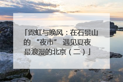 霓虹与晚风：在石景山的 “夜市” 遇见夏夜最浪漫的北京（二）