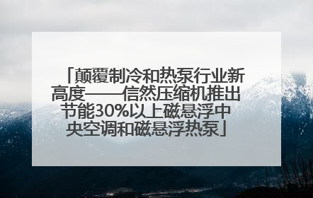 颠覆制冷和热泵行业新高度——信然压缩机推出节能30%以上磁悬浮中央空调和磁悬浮热泵