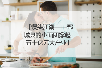 馒头江湖——鄄城县的小面团撑起五十亿元大产业