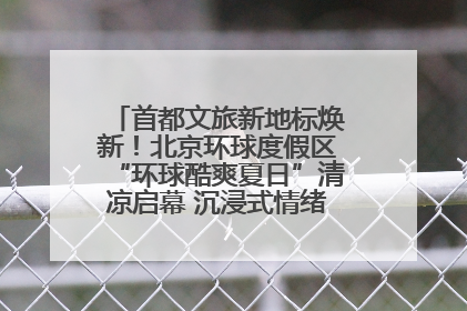 首都文旅新地标焕新！北京环球度假区“环球酷爽夏日”清凉启幕 沉浸式情绪体验赋能多元客群