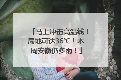 马上冲击高温线！局地可达36℃！本周安徽仍多雨！