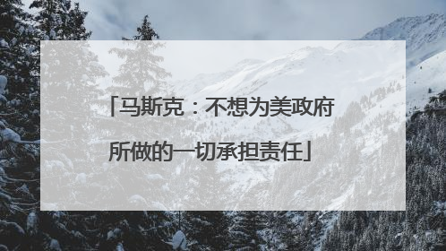 马斯克：不想为美政府所做的一切承担责任