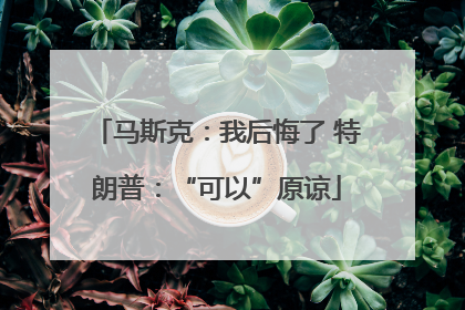 马斯克：我后悔了 特朗普：“可以”原谅