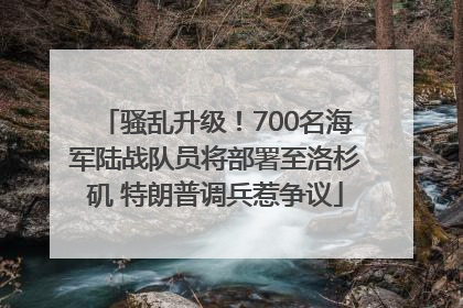 骚乱升级！700名海军陆战队员将部署至洛杉矶 特朗普调兵惹争议
