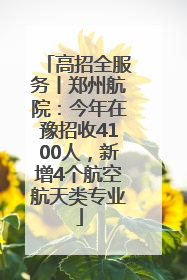 高招全服务丨郑州航院：今年在豫招收4100人，新增4个航空航天类专业