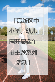高新区中小学、幼儿园开展端午节主题系列活动