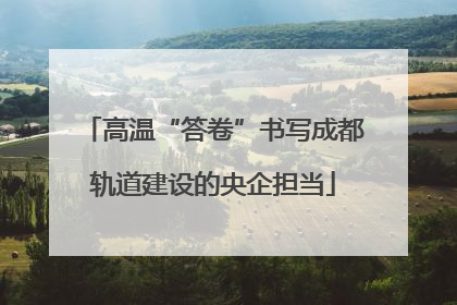 高温“答卷”书写成都轨道建设的央企担当