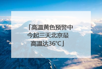 高温黄色预警中 今起三天北京最高温达36℃
