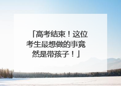 高考结束！这位考生最想做的事竟然是带孩子！
