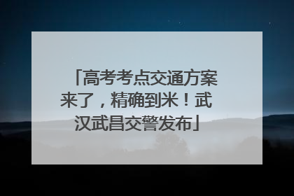 高考考点交通方案来了，精确到米！武汉武昌交警发布