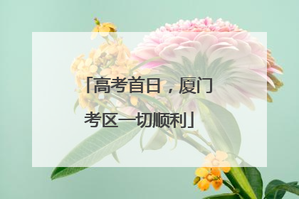 高考首日，厦门考区一切顺利