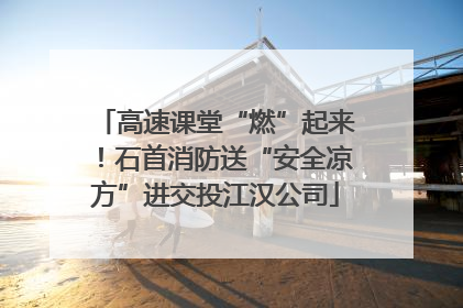 高速课堂“燃”起来！石首消防送“安全凉方”进交投江汉公司