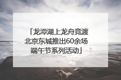 龙潭湖上龙舟竞渡 北京东城推出60余场端午节系列活动