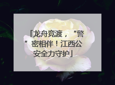 龙舟竞渡，“警”密相伴！江西公安全力守护