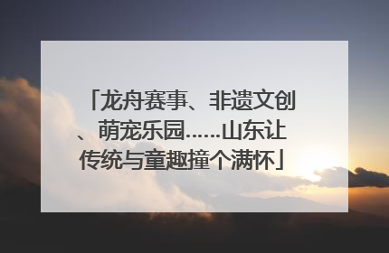 龙舟赛事、非遗文创、萌宠乐园……山东让传统与童趣撞个满怀
