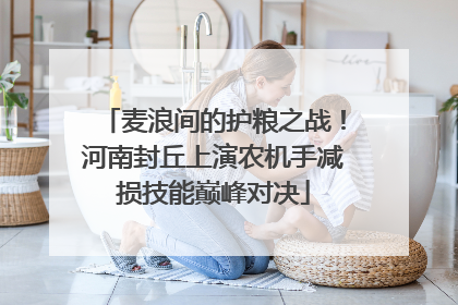 麦浪间的护粮之战！河南封丘上演农机手减损技能巅峰对决