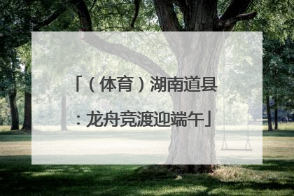 （体育）湖南道县：龙舟竞渡迎端午