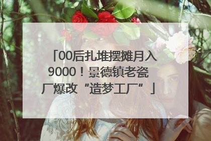 00后扎堆摆摊月入9000！景德镇老瓷厂爆改“造梦工厂”