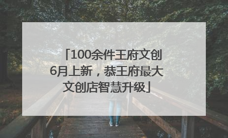 100余件王府文创6月上新，恭王府最大文创店智慧升级