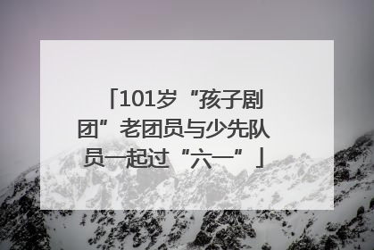 101岁“孩子剧团”老团员与少先队员一起过“六一”