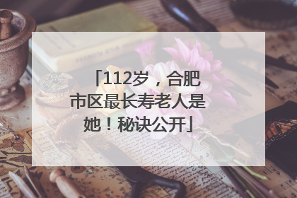 112岁，合肥市区最长寿老人是她！秘诀公开