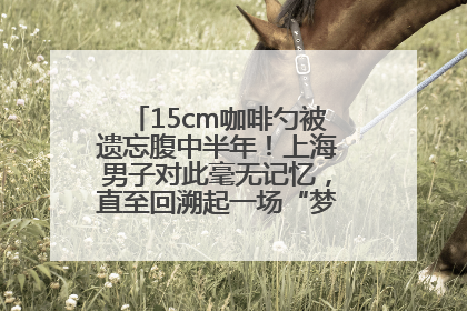 15cm咖啡勺被遗忘腹中半年！上海男子对此毫无记忆，直至回溯起一场“梦境”般的经历
