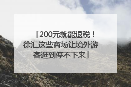 200元就能退税！徐汇这些商场让境外游客逛到停不下来