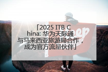 2025 ITB China: 华为天际通与马来西亚旅游局合作，成为官方流量伙伴