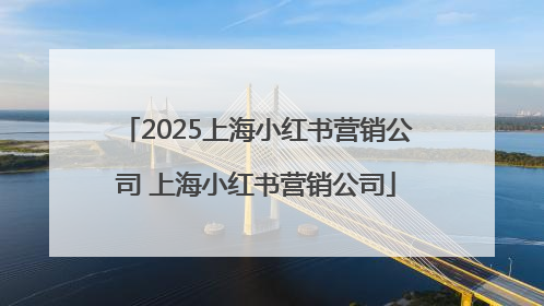 2025上海小红书营销公司 上海小红书营销公司