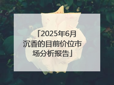 2025年6月沉香的目前价位市场分析报告