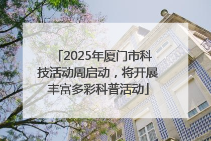 2025年厦门市科技活动周启动，将开展丰富多彩科普活动