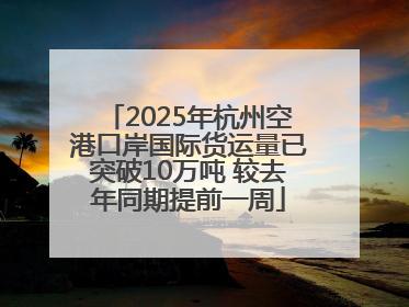 2025年杭州空港口岸国际货运量已突破10万吨 较去年同期提前一周